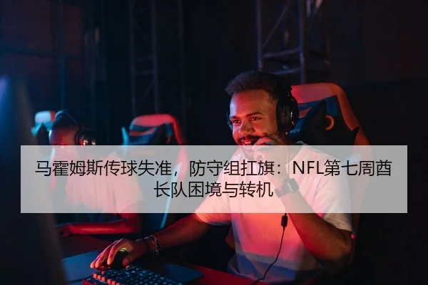 马霍姆斯传球失准，防守组扛旗：NFL第七周酋长队困境与转机