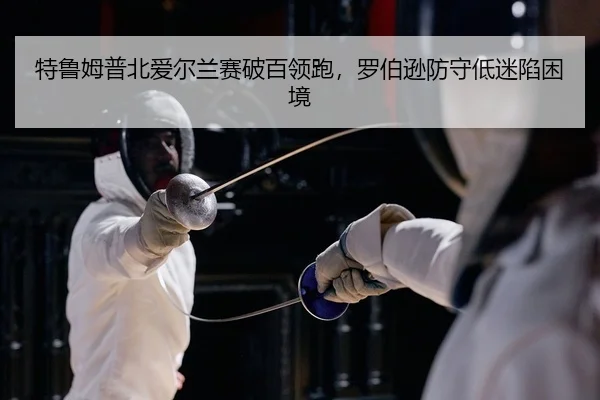 特鲁姆普北爱尔兰赛破百领跑，罗伯逊防守低迷陷困境